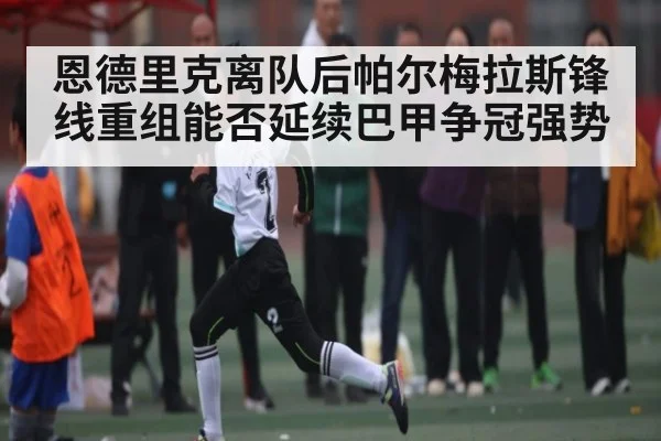 恩德里克离队后帕尔梅拉斯锋线重组能否延续巴甲争冠强势