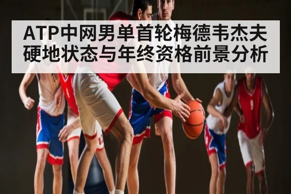 ATP中网男单首轮梅德韦杰夫硬地状态与年终资格前景分析